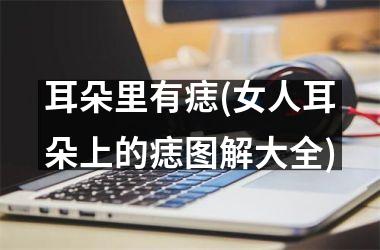 <h3>耳朵里有痣(女人耳朵上的痣图解大全)