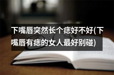 下嘴唇突然长个痣好不好(下嘴唇有痣的女人最好别碰)