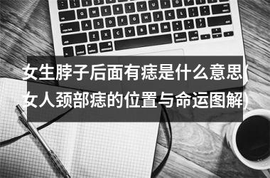 <h3>女生脖子后面有痣是什么意思(女人颈部痣的位置与命运图解)