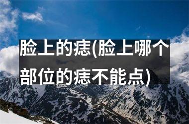 脸上的痣(脸上哪个部位的痣不能点)