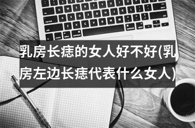 乳房长痣的女人好不好(乳房左边长痣代表什么女人)