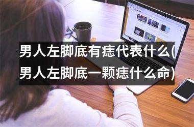 <h3>男人左脚底有痣代表什么(男人左脚底一颗痣什么命)
