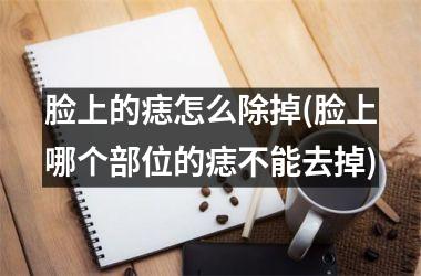 脸上的痣怎么除掉(脸上哪个部位的痣不能去掉)