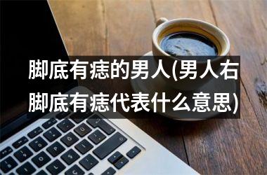 脚底有痣的男人(男人右脚底有痣代表什么意思)