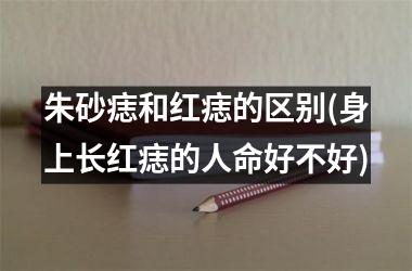 朱砂痣和红痣的区别(身上长红痣的人命好不好)