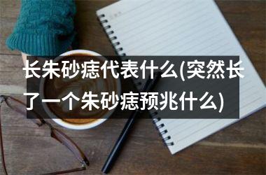 长朱砂痣代表什么(突然长了一个朱砂痣预兆什么)