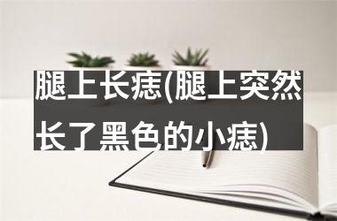 腿上长痣(腿上突然长了黑色的小痣)