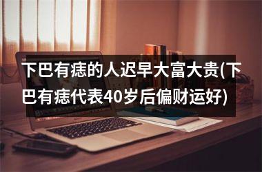 下巴有痣的人迟早大富大贵(下巴有痣代表40岁后偏财运好)