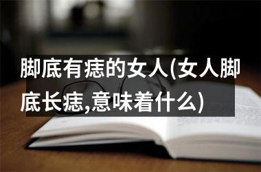 <h3>脚底有痣的女人(女人脚底长痣,意味着什么)