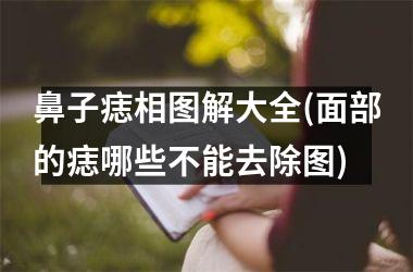 鼻子痣相图解大全(面部的痣哪些不能去除图)