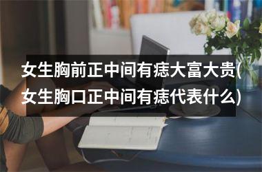 女生胸前正中间有痣大富大贵(女生胸口正中间有痣代表什么)