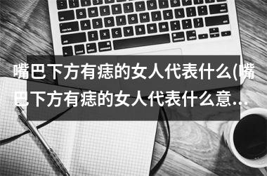<h3>嘴巴下方有痣的女人代表什么(嘴巴下方有痣的女人代表什么意思)