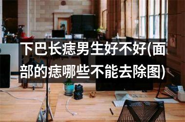 下巴长痣男生好不好(面部的痣哪些不能去除图)