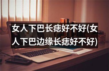女人下巴长痣好不好(女人下巴边缘长痣好不好)
