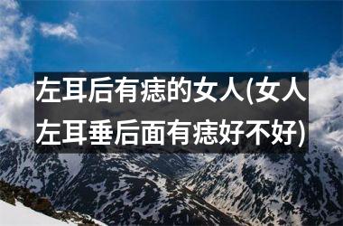 <h3>左耳后有痣的女人(女人左耳垂后面有痣好不好)