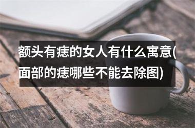 额头有痣的女人有什么寓意(面部的痣哪些不能去除图)