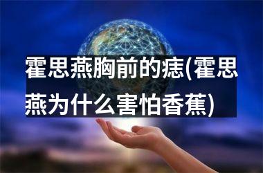 霍思燕胸前的痣(霍思燕为什么害怕香蕉)