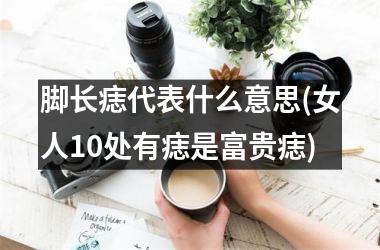 脚长痣代表什么意思(女人10处有痣是富贵痣)