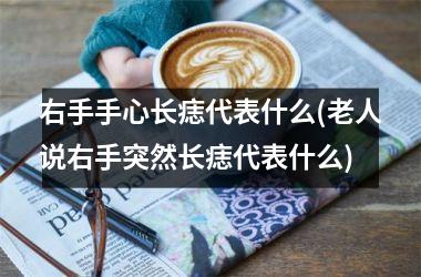 右手手心长痣代表什么(老人说右手突然长痣代表什么)