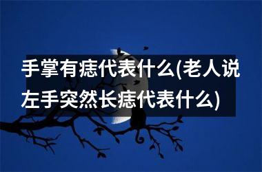 <h3>手掌有痣代表什么(老人说左手突然长痣代表什么)
