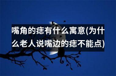 嘴角的痣有什么寓意(为什么老人说嘴边的痣不能点)