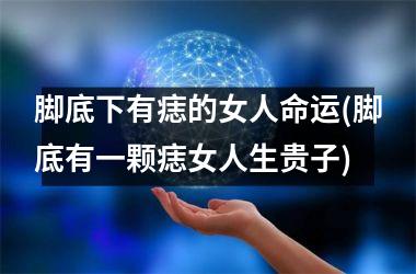脚底下有痣的女人命运(脚底有一颗痣女人生贵子)