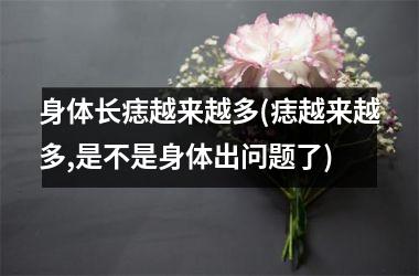<h3>身体长痣越来越多(痣越来越多,是不是身体出问题了)