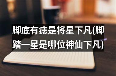 脚底有痣是将星下凡(脚踏一星是哪位神仙下凡)