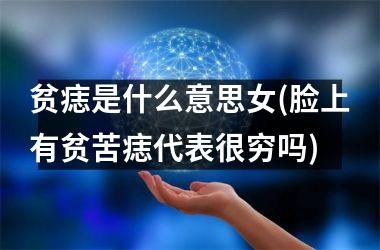 <h3>贫痣是什么意思女(脸上有贫苦痣代表很穷吗)