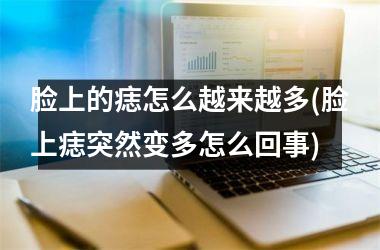 脸上的痣怎么越来越多(脸上痣突然变多怎么回事)