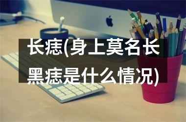 长痣(身上莫名长黑痣是什么情况)
