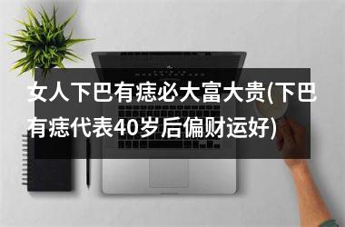 <h3>女人下巴有痣必大富大贵(下巴有痣代表40岁后偏财运好)