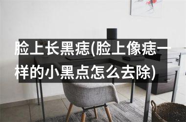 <h3>脸上长黑痣(脸上像痣一样的小黑点怎么去除)