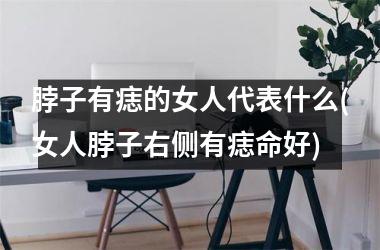 脖子有痣的女人代表什么(女人脖子右侧有痣命好)