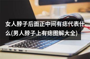 <h3>女人脖子后面正中间有痣代表什么(男人脖子上有痣图解大全)