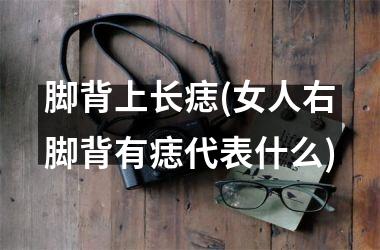 脚背上长痣(女人右脚背有痣代表什么)