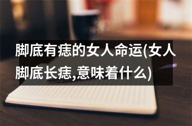 <h3>脚底有痣的女人命运(女人脚底长痣,意味着什么)
