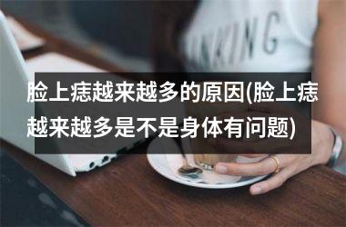 脸上痣越来越多的原因(脸上痣越来越多是不是身体有问题)