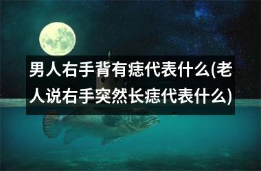 男人右手背有痣代表什么(老人说右手突然长痣代表什么)