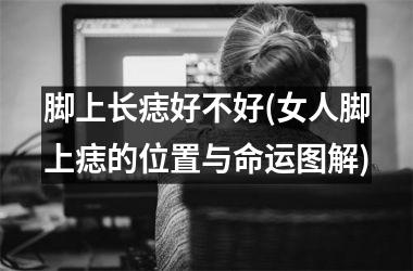 脚上长痣好不好(女人脚上痣的位置与命运图解)
