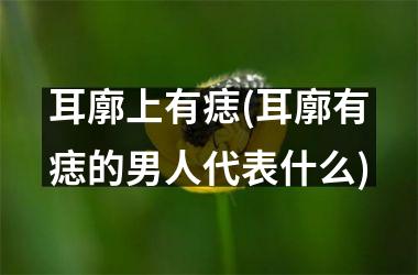 <h3>耳廓上有痣(耳廓有痣的男人代表什么)