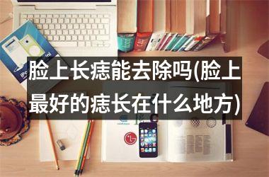 脸上长痣能去除吗(脸上最好的痣长在什么地方)