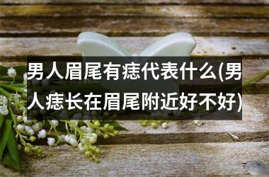 <h3>男人眉尾有痣代表什么(男人痣长在眉尾附近好不好)