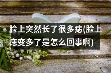 <h3>脸上突然长了很多痣(脸上痣变多了是怎么回事啊)