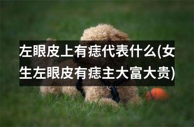 左眼皮上有痣代表什么(女生左眼皮有痣主大富大贵)