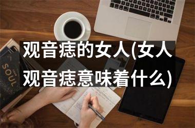 观音痣的女人(女人观音痣意味着什么)