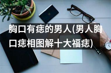 胸口有痣的男人(男人胸口痣相图解十大福痣)