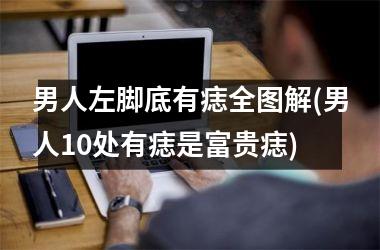 男人左脚底有痣全图解(男人10处有痣是富贵痣)
