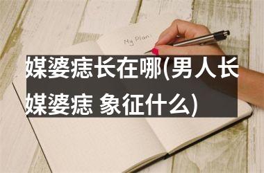 <h3>媒婆痣长在哪(男人长媒婆痣 象征什么)