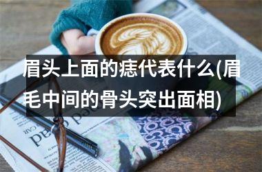眉头上面的痣代表什么(眉毛中间的骨头突出面相)